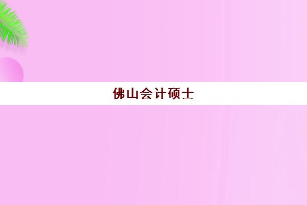 佛山会计硕士(MPAcc)2025年时间具体如何安排？最新时间表、报名流程与备考全攻略一站式解析