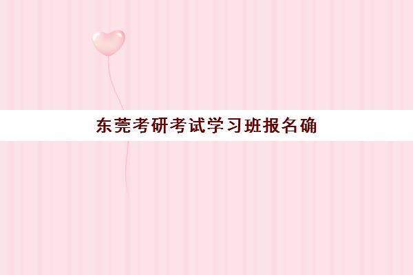 东莞考研考试学习班报名确认时间是几号啊？2025年最新时间表与全流程操作指南
