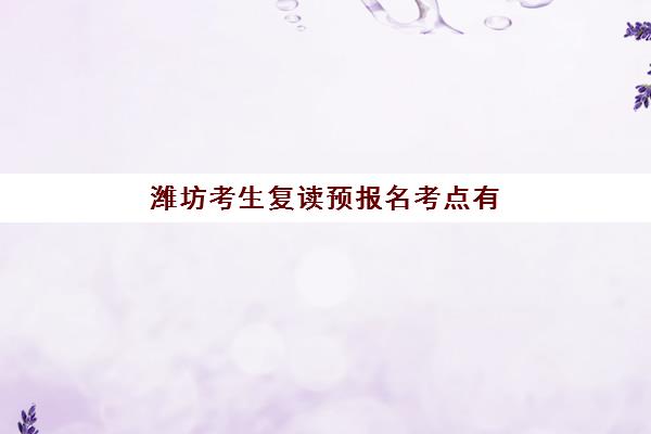 潍坊考生复读预报名考点有哪些学校？2025年最新考点名单、报名流程与择校指南