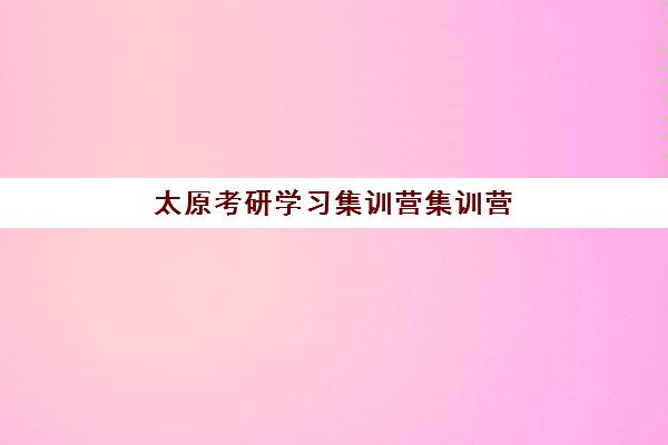 太原考研学习集训营集训营排名榜单公布，2025年十大机构综合评测与择校指南