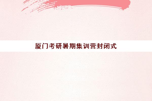 厦门考研暑期集训营封闭式集训营怎么样?2025年最新课程体系、环境评测与择校全指南 厦门考研暑期集训营封闭式集训营怎么样?2025年最新课程体系、环境评测与择校全指南