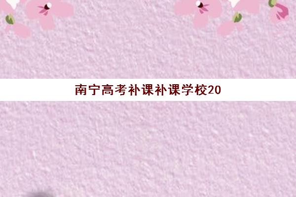 南宁高考补课补课学校2025报名时间表格如何查询？2025年最新报名时间表、详细流程步骤与优质机构推荐大全