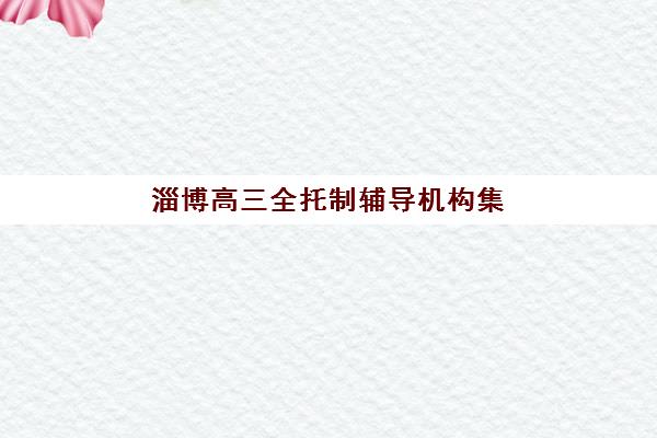 淄博高三全托制辅导机构集训营排名榜单最新如何科学选择？2025年权威排名、择校指南与成功案例解析