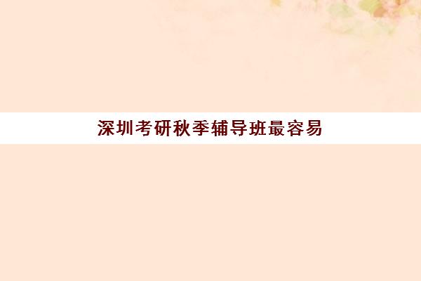 深圳考研秋季辅导班最容易的大学排名如何查询？2025年最新院校难度分析、辅导机构选择全指南