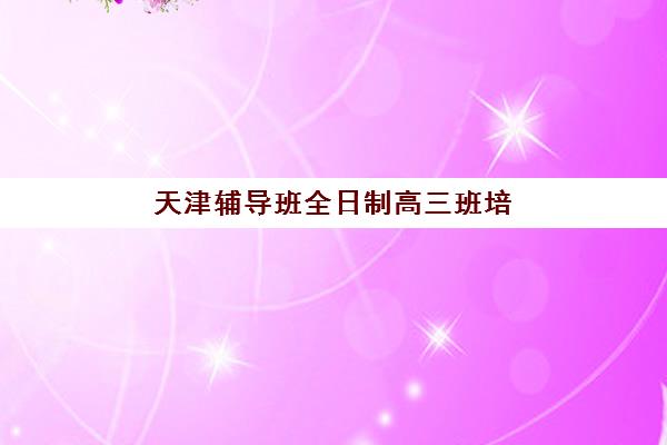 天津辅导班全日制高三班培训机构哪家好一点？2025年最新权威榜单解析、各校特色对比与科学择校全攻略