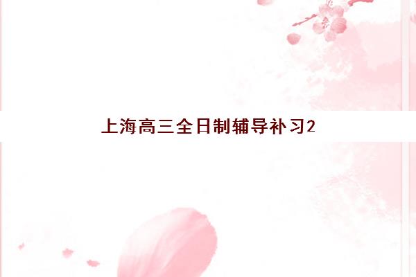 上海高三全日制辅导补习2025辅导班哪儿最好？最新Top10权威排名、各校特色解析与科学择校全指南