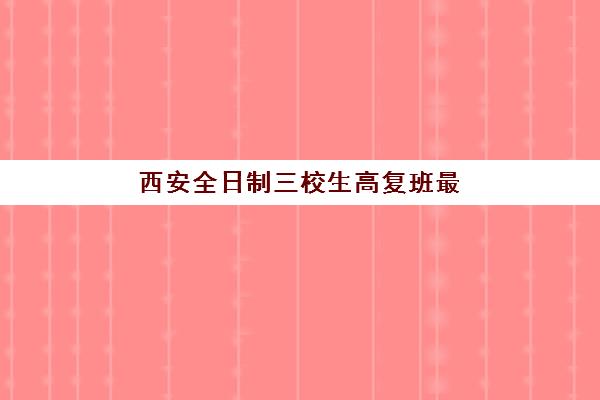 西安全日制三校生高复班最好辅导学校有哪些？2025年最新十大排名、择校指南与成功案例全解析