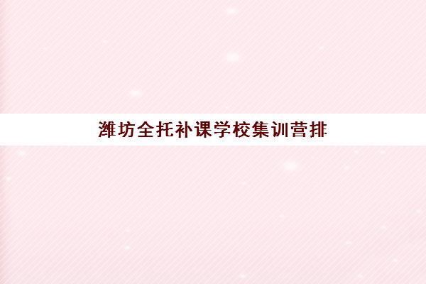 潍坊全托补课学校集训营排名一览表最新如何查询？2025年权威榜单解析、择校指南与实地考察攻略
