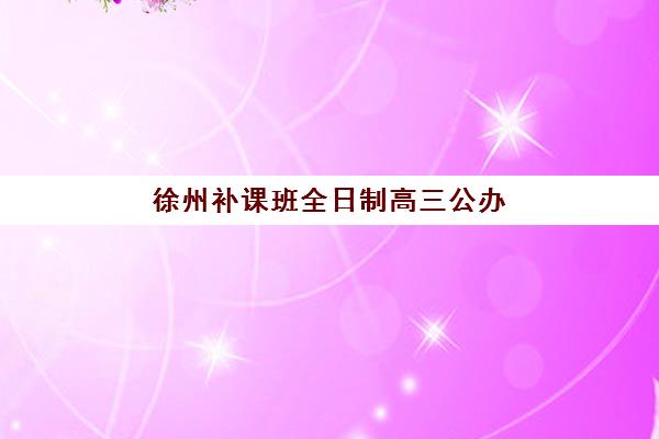 徐州补课班全日制高三公办vs民办服务对比如何选择？2025年师资费用课程全解析与择校指南