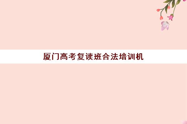 厦门高考复读班合法培训机构哪个更好一点？2025年最新正规机构评测与选择全攻略