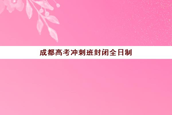 成都高考冲刺班封闭全日制2025报名时间如何安排？最新招生日程、名校时间表与择校全指南