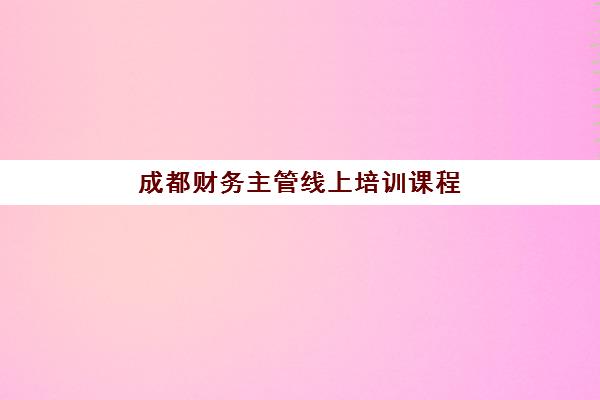成都财务主管线上培训课程如何选？2025年主流在线教育平台课程对比与择校指南