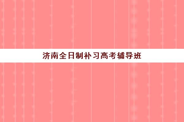 济南全日制补习高考辅导班有哪些学校可以报？2025年最新机构排名、择校标准与备考全攻略