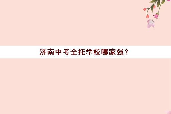济南中考全托学校哪家强？2026年五大机构特色解析与择校指南