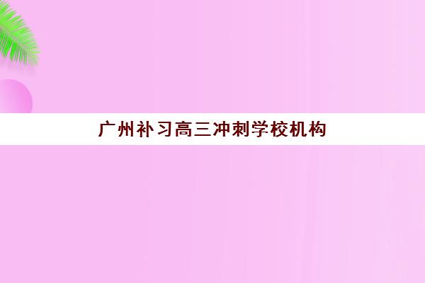 广州补习高三冲刺学校机构服务竞争力报告如何解读？2025年最新权威评测与择校指南
