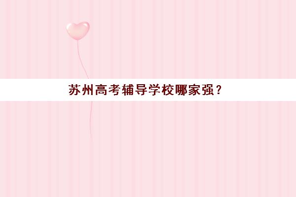 苏州高考辅导学校哪家强？2025年十大机构排名与择校指南