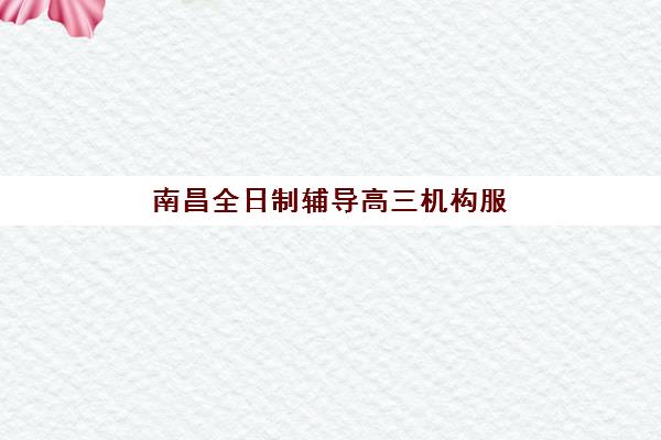 南昌全日制辅导高三机构服务透明度报告如何查询？2025年最新权威评估标准、科学择校策略与报读全流程指南