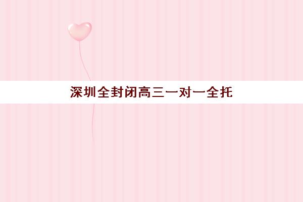 深圳全封闭高三一对一全托集训营排名前十名有哪些？2025年最新权威榜单、择校指南与成功案例全解析