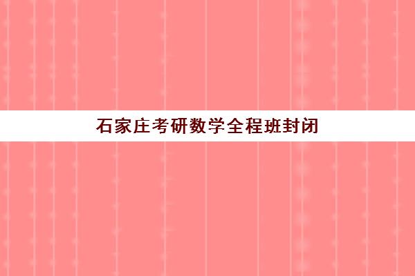 石家庄考研数学全程班封闭式集训营哪里找？2025年最新地址电话汇总与择校全攻略