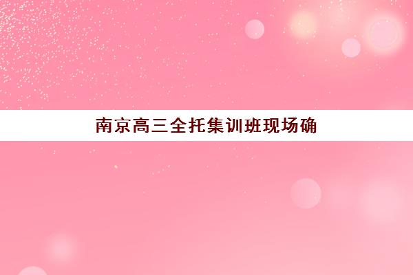 南京高三全托集训班现场确认时间如何安排？2025年最新时间表与操作流程全解析