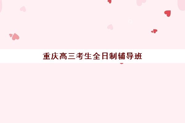 重庆高三考生全日制辅导班机构用户满意度如何速递?2025年最新评测数据、避坑指南与成功案例全解析 重庆高三考生全日制辅导班机构用户满意度如何速递?2025年最新评测数据、避坑指南与成功案例全解析