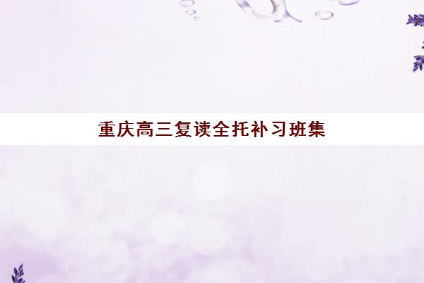 重庆高三复读全托补习班集训营哪个比较好?2025年最新权威TOP5榜单、择校技巧与零踩坑全攻略 重庆高三复读全托补习班集训营哪个比较好?2025年最新权威TOP5榜单、择校技巧与零踩坑全攻略