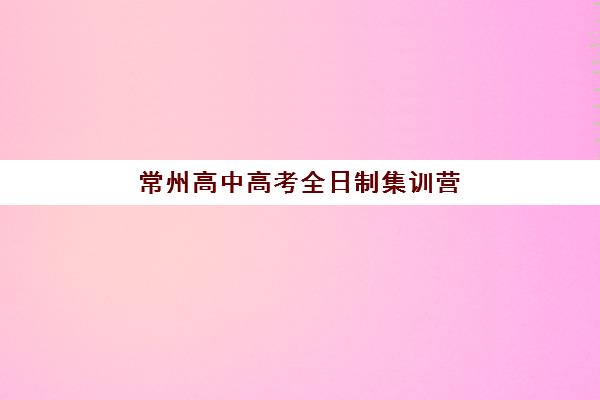 常州高中高考全日制集训营排名前十名有哪些？2025年最新榜单与择校全攻略