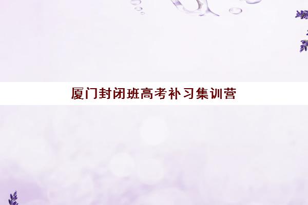 厦门封闭班高考补习集训营排名榜前十名如何选择?2025年最新十大机构实力对比、择校指南与避坑攻略 厦门封闭班高考补习集训营排名榜前十名如何选择?2025年最新十大机构实力对比、择校指南与避坑攻略