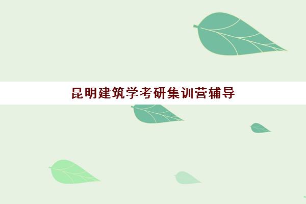 昆明建筑学考研集训营辅导班有哪些学校可以报？2025年最新机构评测、选择标准与备考攻略全指南