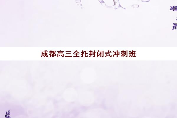 成都高三全托封闭式冲刺班高满意度机构案例集如何参考？2025年最新满意度排名、成功案例与择校指南全解析
