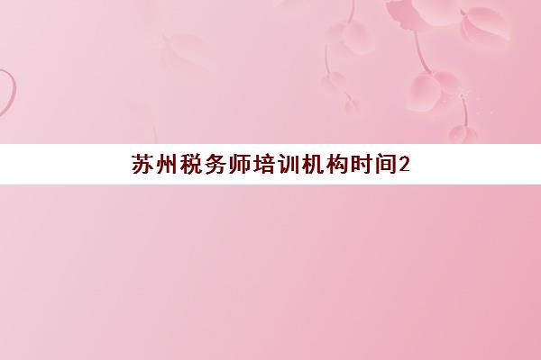 苏州税务师培训机构时间2025具体时间如何查询？2025年最新权威时间表、报名流程与机构选择全指南