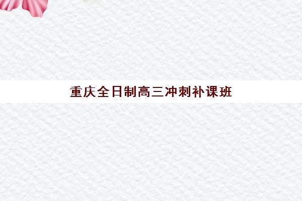 重庆全日制高三冲刺补课班2025年时间具体时间，各大机构开学日期与择校全攻略