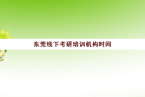 东莞线下考研培训机构时间2025年考试时间如何规划？最新权威时间表与科学备考全攻略