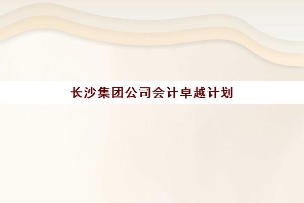 长沙集团公司会计卓越计划辅导班排名一览表如何查询？2025年最新权威榜单与择校全攻略