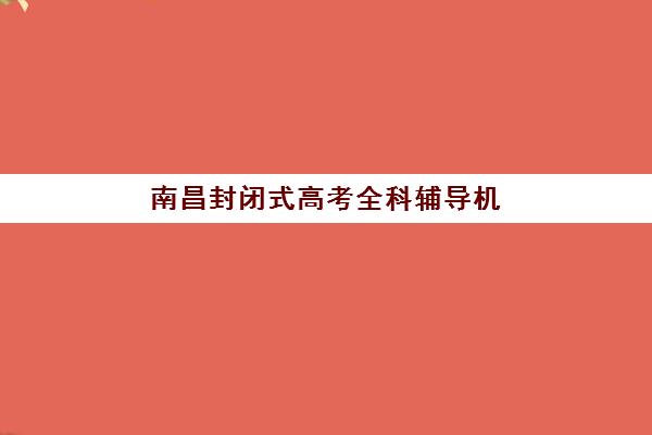 南昌封闭式高考全科辅导机构如何选？2025年最新择校指南与五大关键要素解析