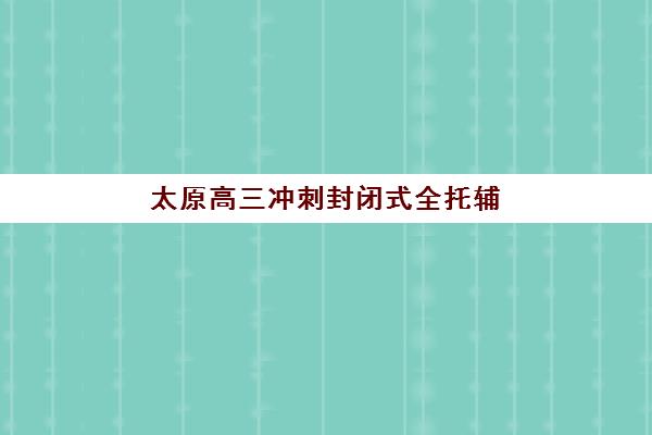 太原高三冲刺封闭式全托辅导2025年报名时间如何安排?最新报名截止节点、机构选择技巧与全程操作指南 太原高三冲刺封闭式全托辅导2025年报名时间如何安排?最新报名截止节点、机构选择技巧与全程操作指南