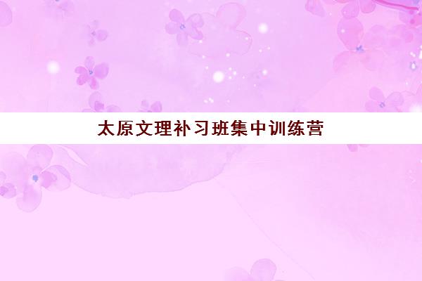 太原文理补习班集中训练营在哪个学校？2025年最新校区地址查询、择校标准与报名流程全解析