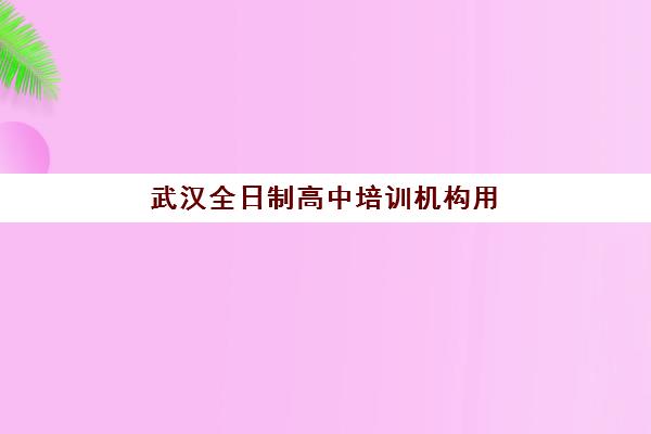 武汉全日制高中培训机构用户满意度如何，2025年十大高口碑机构排名与择校避坑指南