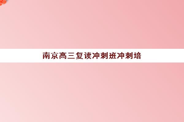 南京高三复读冲刺班冲刺培训机构寄宿基地如何科学选择？2025年最新TOP5基地环境、管理模式与择校全攻略