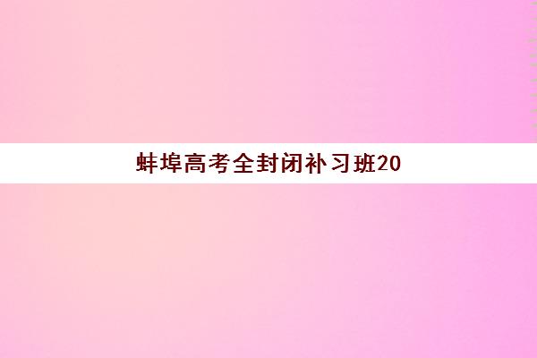 蚌埠高考全封闭补习班2025培训机构前十名如何选？最新排名、课程特色与择校全攻略