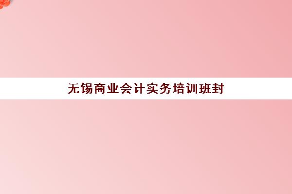 无锡商业会计实务培训班封闭式集训营地址电话如何查询?2025年最新校区分布、课程特色与报名指南 无锡商业会计实务培训班封闭式集训营地址电话如何查询?2025年最新校区分布、课程特色与报名指南