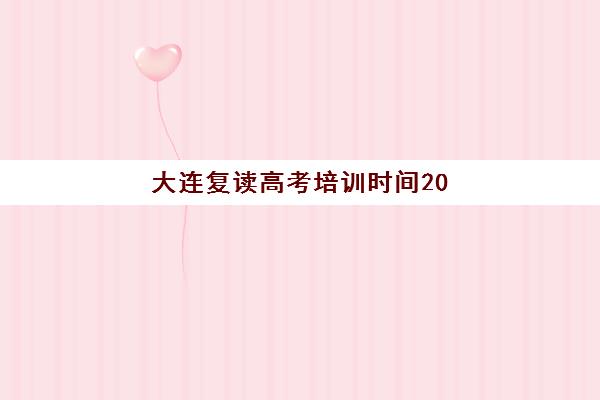 大连复读高考培训时间2025具体时间如何安排？最新报名节点、集训计划与择校指南全解析