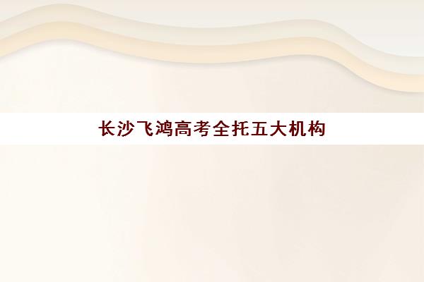 长沙飞鸿高考全托五大机构服务能力分析如何参考？2025年最新师资配置、课程体系与择校指南全解析