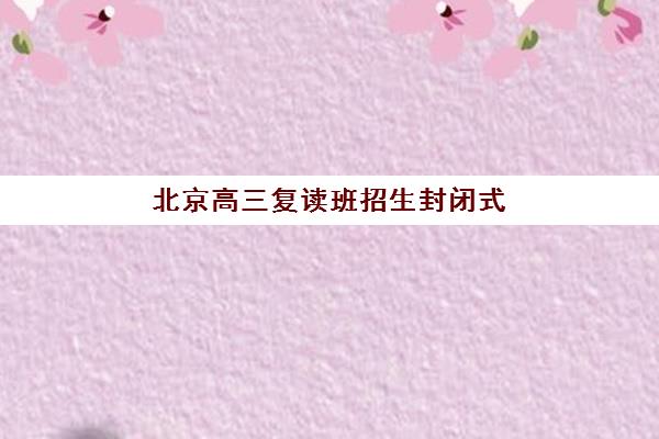北京高三复读班招生封闭式集训营怎么样啊?2025年最新深度评测、择校指南与*分数据全解析 北京高三复读班招生封闭式集训营怎么样啊?2025年最新深度评测、择校指南与*分数据全解析