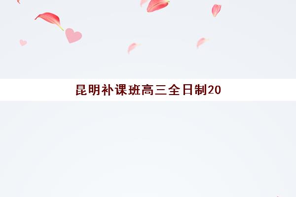 昆明补课班高三全日制2025年时间如何安排？最新具体时间表与择校备考全指南