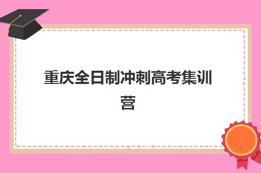 重庆全日制冲刺高考集训营哪个比较好？2025年权威排名前十、各机构特色对比与科学择校全攻略