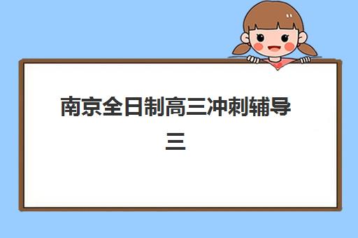 南京全日制高三冲刺辅导三大机构服务成本公示是什么？2025年最新权威费用明细与科学择校全攻略详解