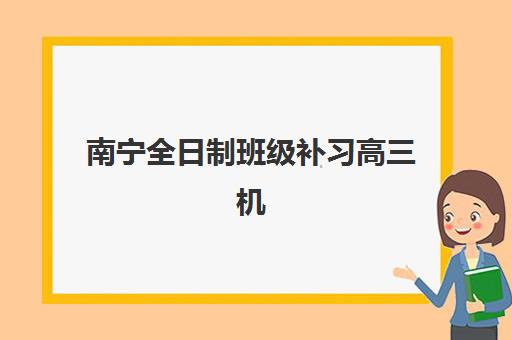 南宁全日制班级补习高三机构哪个比较好一点？2025年最新十大排名、课程特色与科学择校全攻略