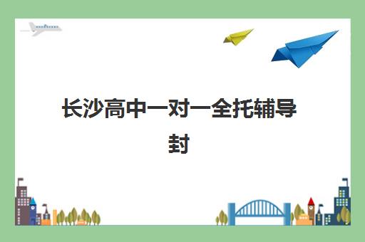 长沙高中一对一全托辅导封闭学校排名一览表如何查询？2025年最新排名、择校指南与成功案例解析