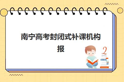 南宁高考封闭式补课机构报名费多少钱2025？最新费用详情、机构对比与择校全攻略